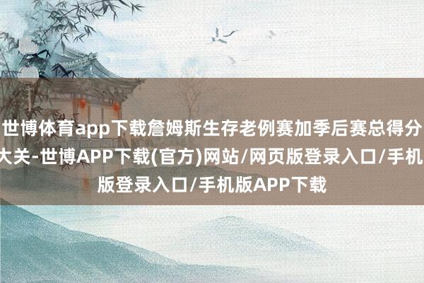 世博体育app下载詹姆斯生存老例赛加季后赛总得分毒害5万分大关-世博APP下载(官方)网站/网页版登录入口/手机版APP下载
