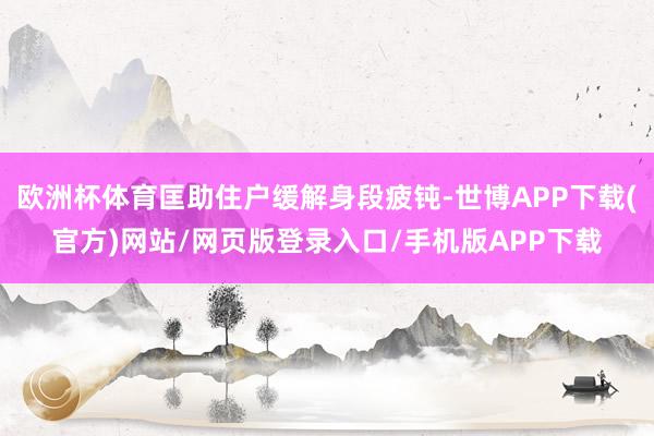 欧洲杯体育匡助住户缓解身段疲钝-世博APP下载(官方)网站/网页版登录入口/手机版APP下载