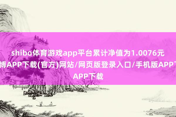 shibo体育游戏app平台累计净值为1.0076元-世博APP下载(官方)网站/网页版登录入口/手机版APP下载