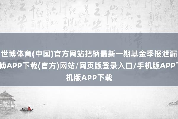 世博体育(中国)官方网站把柄最新一期基金季报泄漏-世博APP下载(官方)网站/网页版登录入口/手机版APP下载