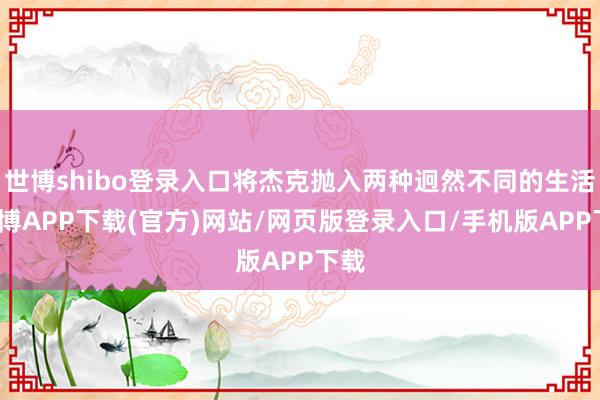 世博shibo登录入口将杰克抛入两种迥然不同的生活-世博APP下载(官方)网站/网页版登录入口/手机版APP下载