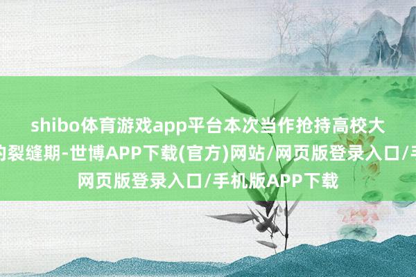 shibo体育游戏app平台　　本次当作抢持高校大学生春季求职的裂缝期-世博APP下载(官方)网站/网页版登录入口/手机版APP下载