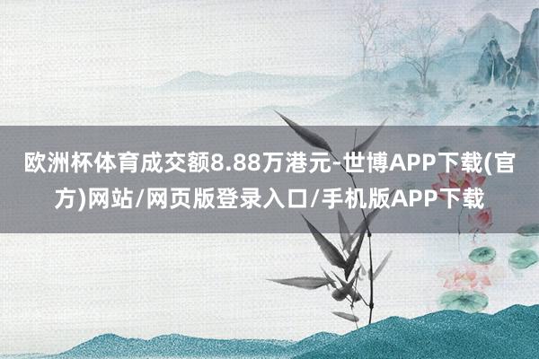 欧洲杯体育成交额8.88万港元-世博APP下载(官方)网站/网页版登录入口/手机版APP下载