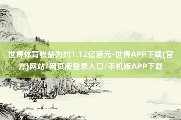 世博体育收益为约1.12亿港元-世博APP下载(官方)网站/网页版登录入口/手机版APP下载
