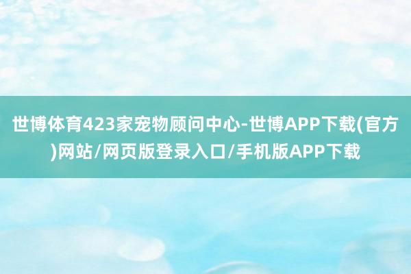 世博体育423家宠物顾问中心-世博APP下载(官方)网站/网页版登录入口/手机版APP下载