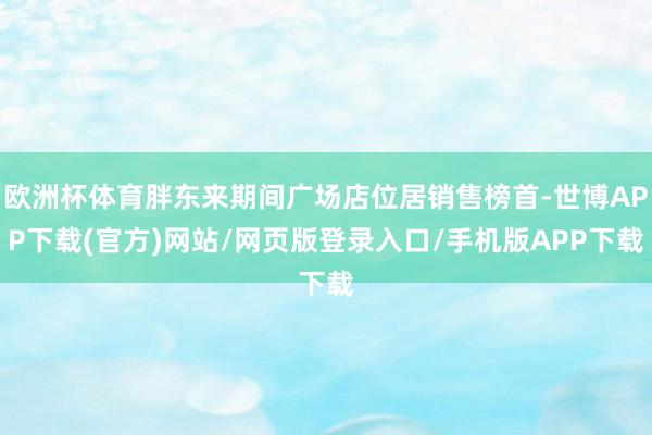 欧洲杯体育胖东来期间广场店位居销售榜首-世博APP下载(官方)网站/网页版登录入口/手机版APP下载