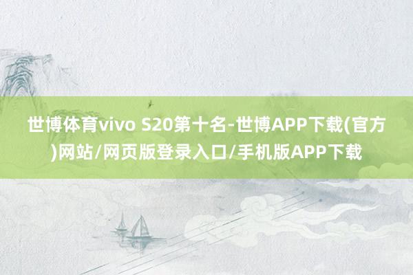 世博体育vivo S20　　第十名-世博APP下载(官方)网站/网页版登录入口/手机版APP下载