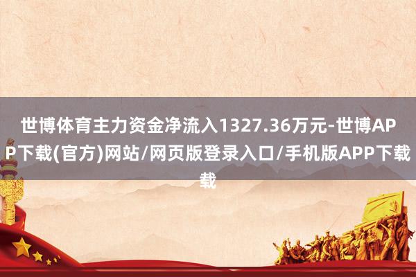 世博体育主力资金净流入1327.36万元-世博APP下载(官方)网站/网页版登录入口/手机版APP下载