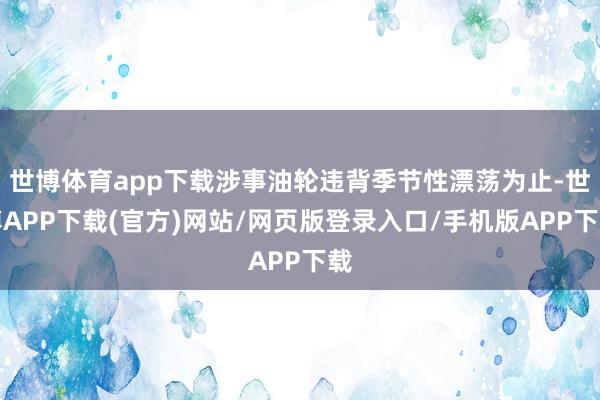 世博体育app下载涉事油轮违背季节性漂荡为止-世博APP下载(官方)网站/网页版登录入口/手机版APP下载