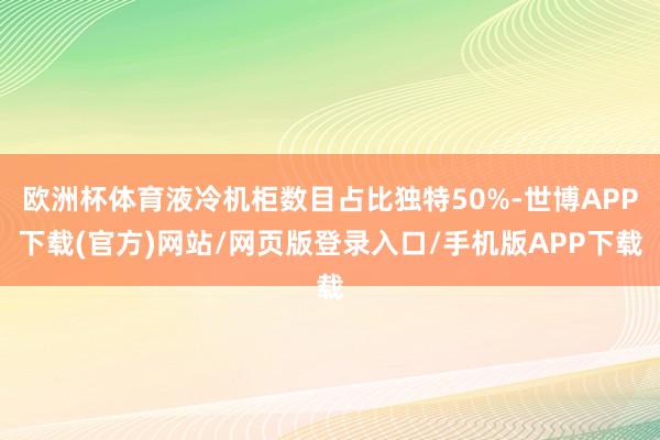欧洲杯体育液冷机柜数目占比独特50%-世博APP下载(官方)网站/网页版登录入口/手机版APP下载