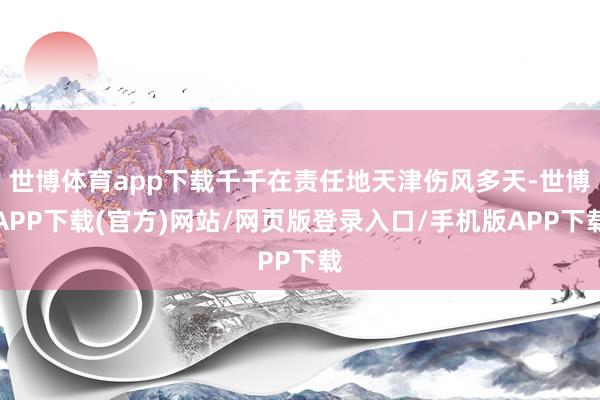 世博体育app下载千千在责任地天津伤风多天-世博APP下载(官方)网站/网页版登录入口/手机版APP下载