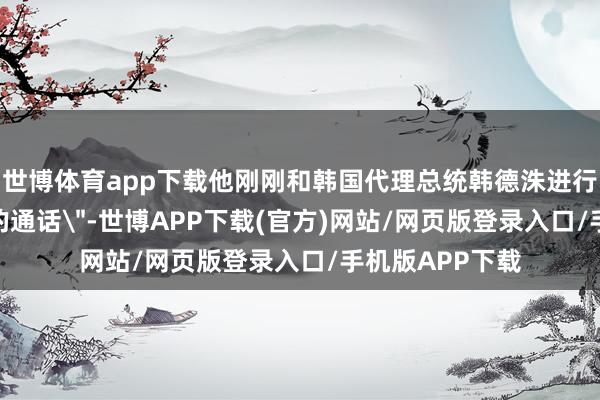 世博体育app下载他刚刚和韩国代理总统韩德洙进行了一次