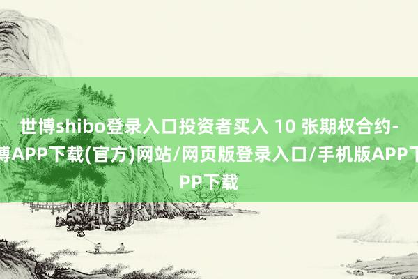 世博shibo登录入口投资者买入 10 张期权合约-世博APP下载(官方)网站/网页版登录入口/手机版APP下载