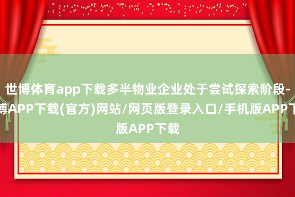 世博体育app下载多半物业企业处于尝试探索阶段-世博APP下载(官方)网站/网页版登录入口/手机版APP下载