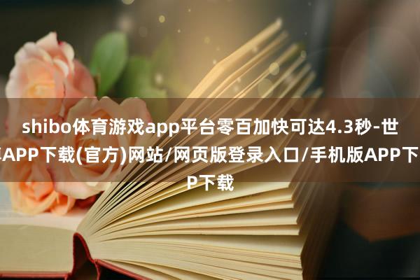 shibo体育游戏app平台零百加快可达4.3秒-世博APP下载(官方)网站/网页版登录入口/手机版APP下载