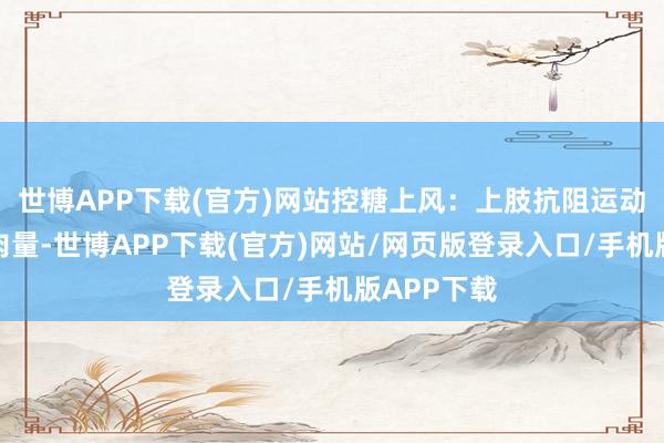 世博APP下载(官方)网站控糖上风：上肢抗阻运动能增强肌肉量-世博APP下载(官方)网站/网页版登录入口/手机版APP下载