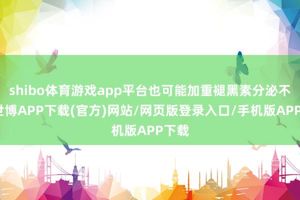 shibo体育游戏app平台也可能加重褪黑素分泌不及-世博APP下载(官方)网站/网页版登录入口/手机版APP下载