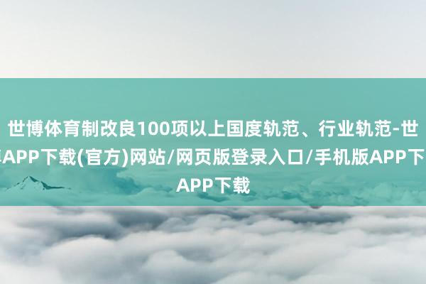 世博体育制改良100项以上国度轨范、行业轨范-世博APP下载(官方)网站/网页版登录入口/手机版APP下载