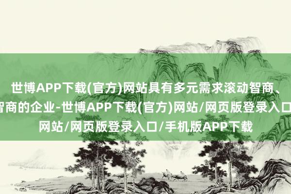 世博APP下载(官方)网站具有多元需求滚动智商、科技赋能和翻新智商的企业-世博APP下载(官方)网站/网页版登录入口/手机版APP下载