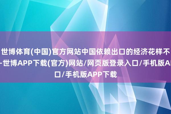 世博体育(中国)官方网站中国依赖出口的经济花样不成捏续-世博APP下载(官方)网站/网页版登录入口/手机版APP下载