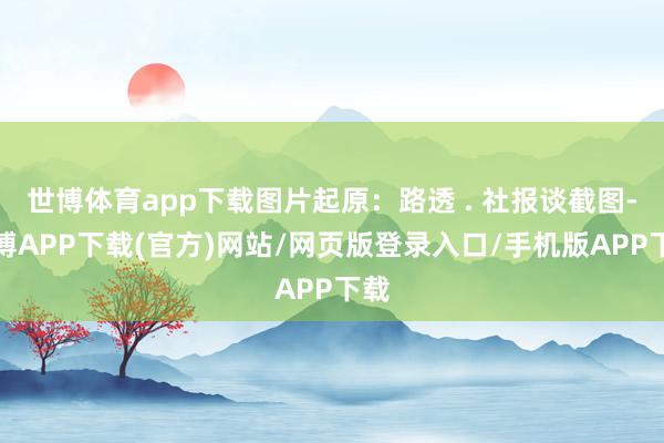 世博体育app下载图片起原：路透 . 社报谈截图-世博APP下载(官方)网站/网页版登录入口/手机版APP下载