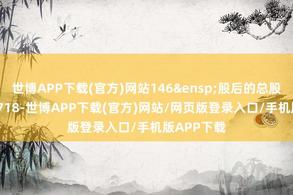 世博APP下载(官方)网站146&ensp;股后的总股本&ensp;718-世博APP下载(官方)网站/网页版登录入口/手机版APP下载