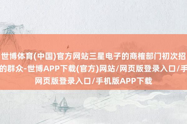 世博体育(中国)官方网站三星电子的商榷部门初次招聘了航天限度的群众-世博APP下载(官方)网站/网页版登录入口/手机版APP下载