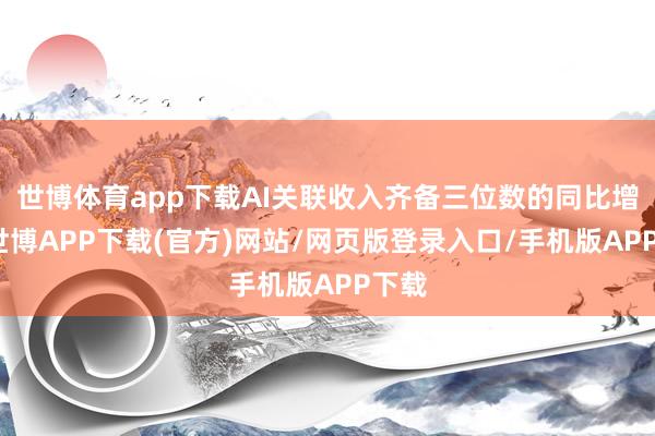 世博体育app下载AI关联收入齐备三位数的同比增长-世博APP下载(官方)网站/网页版登录入口/手机版APP下载
