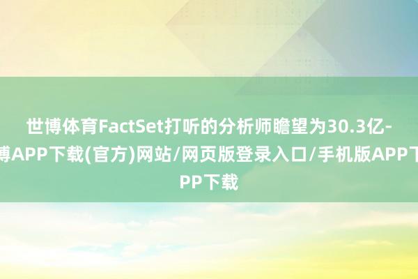 世博体育FactSet打听的分析师瞻望为30.3亿-世博APP下载(官方)网站/网页版登录入口/手机版APP下载