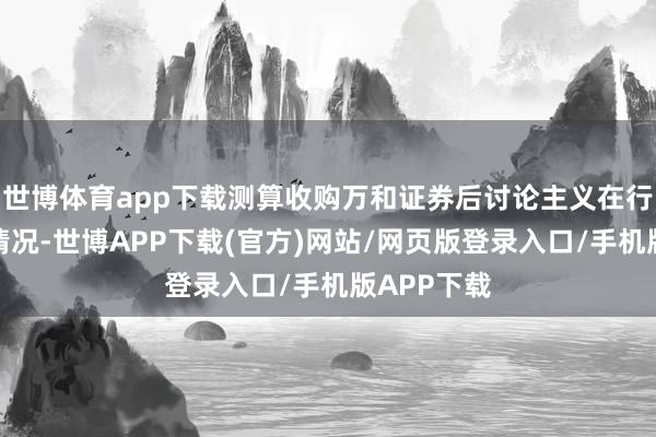 世博体育app下载测算收购万和证券后讨论主义在行业的名次情况-世博APP下载(官方)网站/网页版登录入口/手机版APP下载
