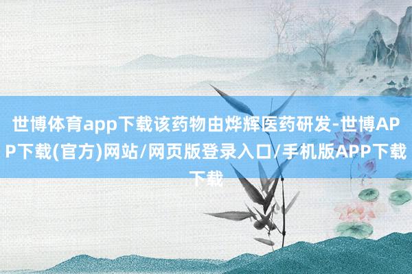 世博体育app下载该药物由烨辉医药研发-世博APP下载(官方)网站/网页版登录入口/手机版APP下载