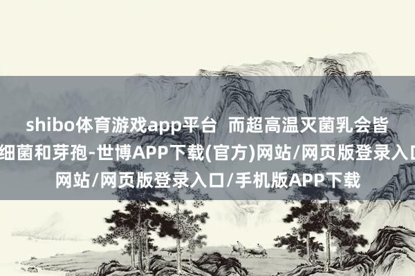 shibo体育游戏app平台  而超高温灭菌乳会皆备灭掉奶里的各式细菌和芽孢-世博APP下载(官方)网站/网页版登录入口/手机版APP下载