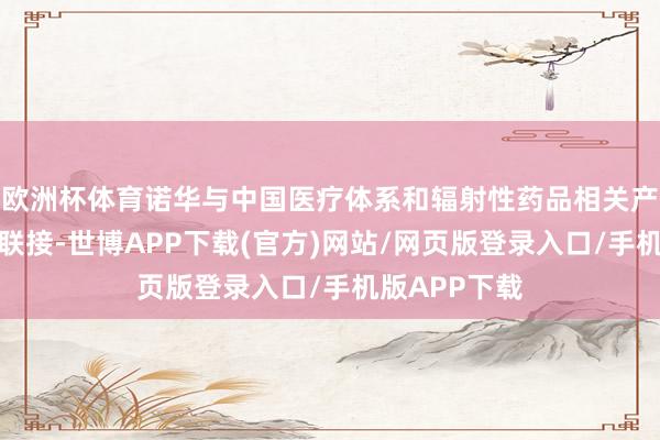 欧洲杯体育诺华与中国医疗体系和辐射性药品相关产业各方积极联接-世博APP下载(官方)网站/网页版登录入口/手机版APP下载