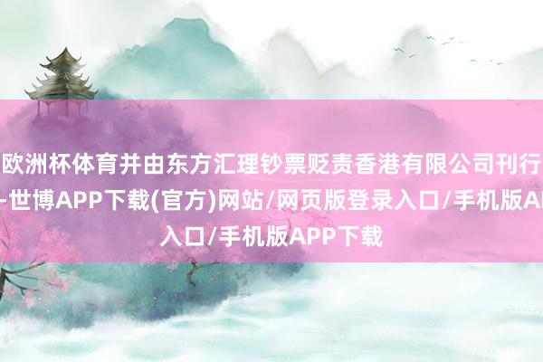 欧洲杯体育并由东方汇理钞票贬责香港有限公司刊行和贬责-世博APP下载(官方)网站/网页版登录入口/手机版APP下载