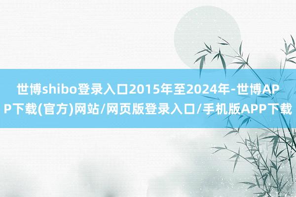 世博shibo登录入口2015年至2024年-世博APP下载(官方)网站/网页版登录入口/手机版APP下载