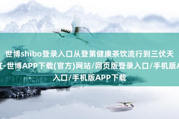 世博shibo登录入口从登第健康茶饮流行到三伏天晒背走红-世博APP下载(官方)网站/网页版登录入口/手机版APP下载