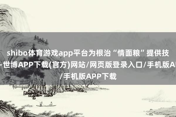 shibo体育游戏app平台为根治“情面粮”提供技能复古-世博APP下载(官方)网站/网页版登录入口/手机版APP下载