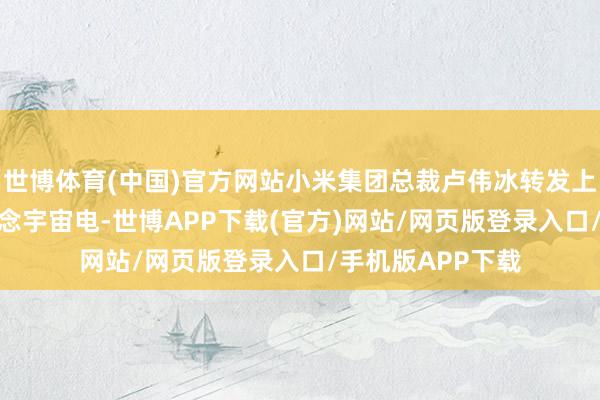 世博体育(中国)官方网站小米集团总裁卢伟冰转发上述微博称：