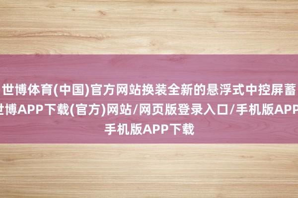 世博体育(中国)官方网站换装全新的悬浮式中控屏蓄意-世博APP下载(官方)网站/网页版登录入口/手机版APP下载
