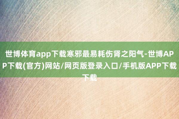 世博体育app下载寒邪最易耗伤肾之阳气-世博APP下载(官方)网站/网页版登录入口/手机版APP下载