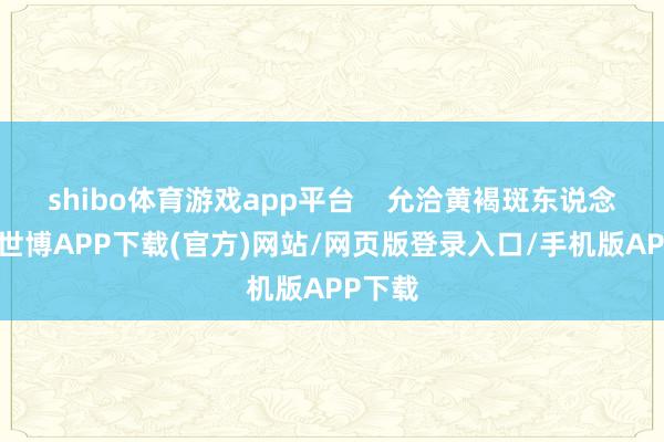 shibo体育游戏app平台    允洽黄褐斑东说念主群-世博APP下载(官方)网站/网页版登录入口/手机版APP下载