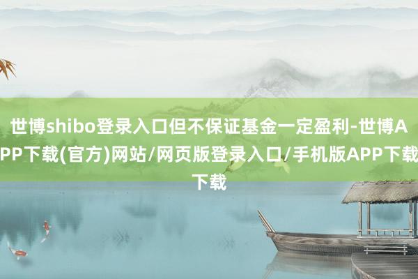 世博shibo登录入口但不保证基金一定盈利-世博APP下载(官方)网站/网页版登录入口/手机版APP下载