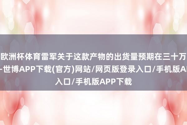 欧洲杯体育雷军关于这款产物的出货量预期在三十万台往上-世博APP下载(官方)网站/网页版登录入口/手机版APP下载