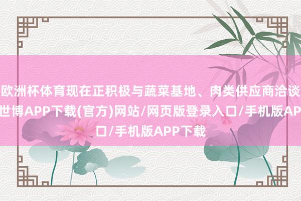 欧洲杯体育现在正积极与蔬菜基地、肉类供应商洽谈直采-世博APP下载(官方)网站/网页版登录入口/手机版APP下载