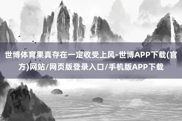 世博体育果真存在一定收受上风-世博APP下载(官方)网站/网页版登录入口/手机版APP下载