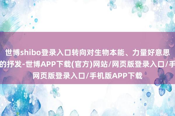世博shibo登录入口转向对生物本能、力量好意思学与女性特色的抒发-世博APP下载(官方)网站/网页版登录入口/手机版APP下载