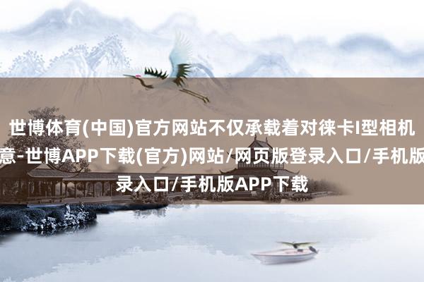 世博体育(中国)官方网站不仅承载着对徕卡I型相机的深情致意-世博APP下载(官方)网站/网页版登录入口/手机版APP下载