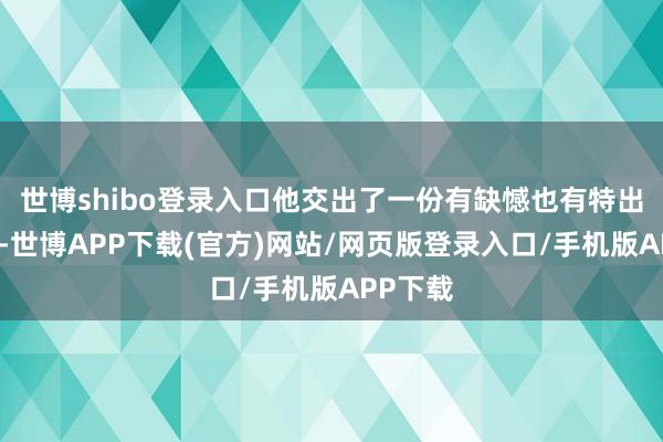 世博shibo登录入口他交出了一份有缺憾也有特出的答卷-世博APP下载(官方)网站/网页版登录入口/手机版APP下载