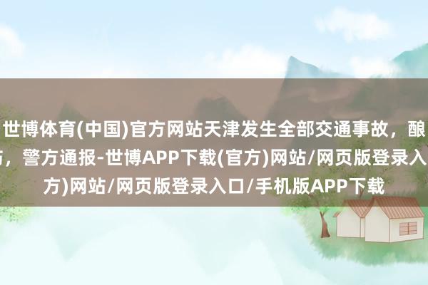 世博体育(中国)官方网站天津发生全部交通事故，酿成5东谈主骑行受伤，警方通报-世博APP下载(官方)网站/网页版登录入口/手机版APP下载