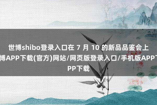 世博shibo登录入口在 7 月 10 的新品品鉴会上-世博APP下载(官方)网站/网页版登录入口/手机版APP下载